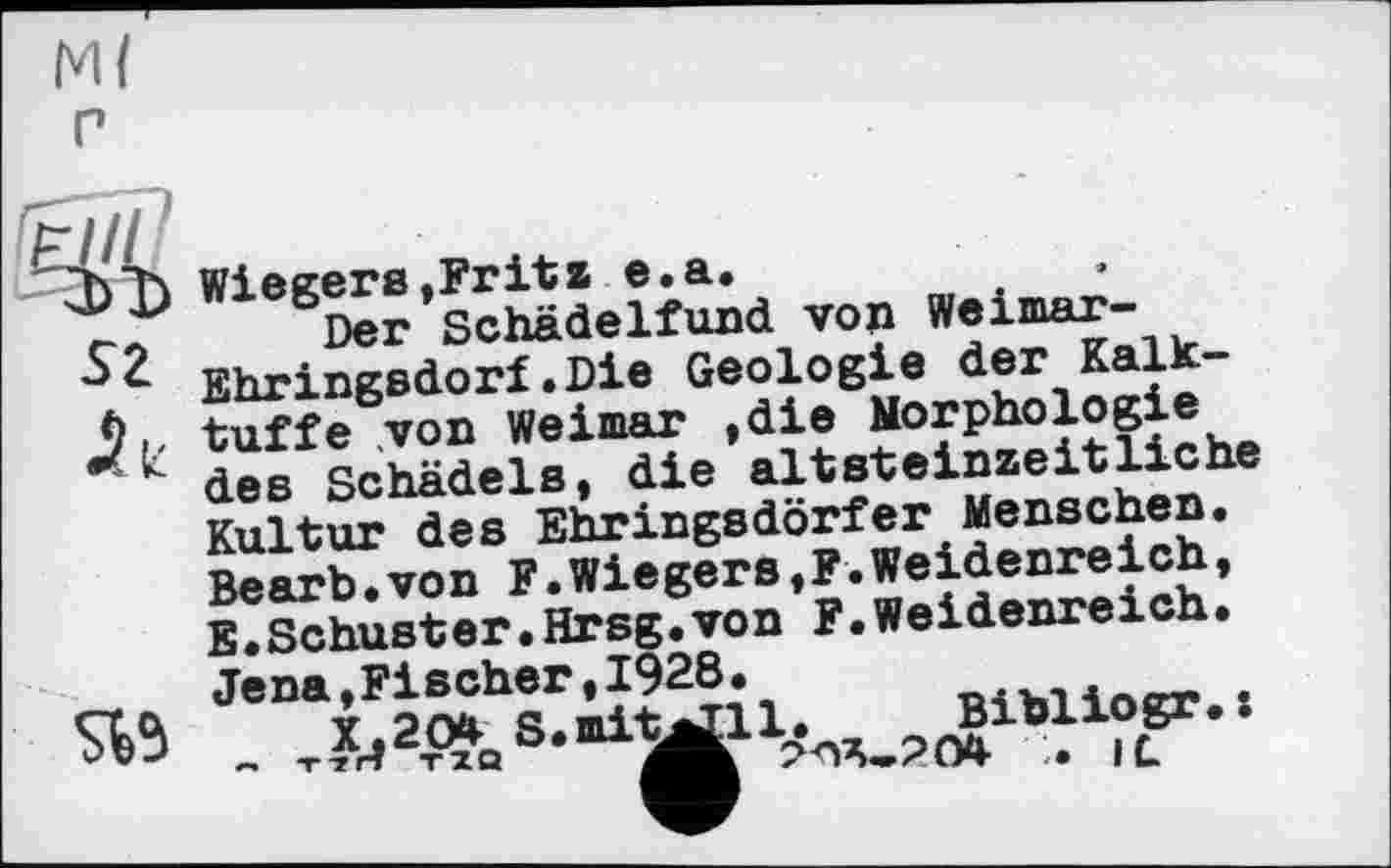 ﻿Mf г
von Weimar-
S 2- Ehringsdorf.Die Geologie der Kal
Ъ., tuffe von Weimar ,die Morphologie des Schädels, die altsteinzeitliche Kultur des Ehringsdorfer Menschen. Bearb.von F.Wiegens,F.Weidenreich, E.Schuster.Hrsg.von F.Weidenreich. Jena,Fischer,1928•
Bibliogr. : ? ЛА-2 04	IL